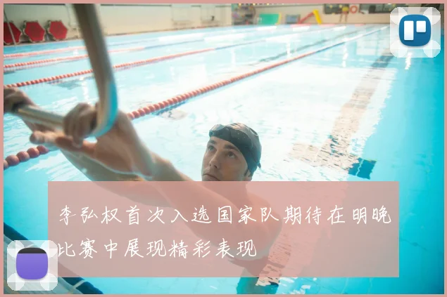 李弘权首次入选国家队期待在明晚比赛中展现精彩表现