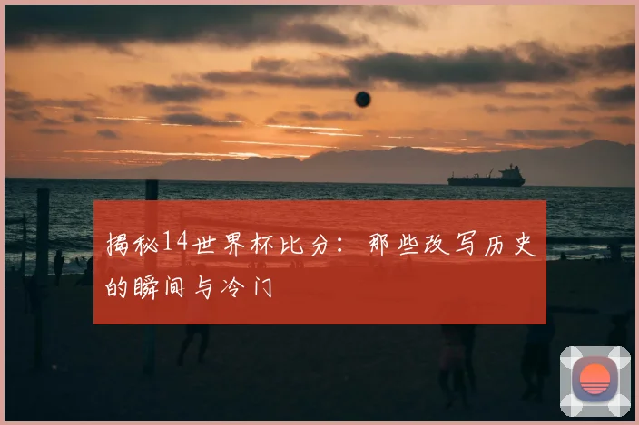 揭秘14世界杯比分：那些改写历史的瞬间与冷门
