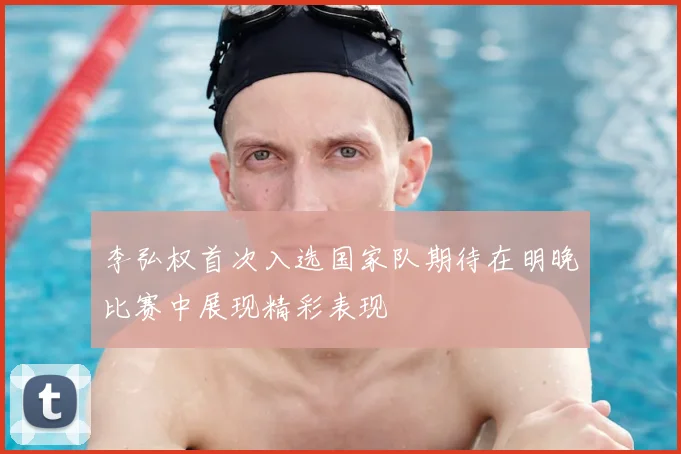 李弘权首次入选国家队期待在明晚比赛中展现精彩表现