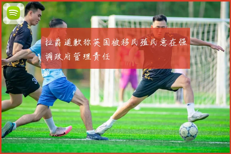 拉爵道歉称英国被移民殖民意在强调政府管理责任