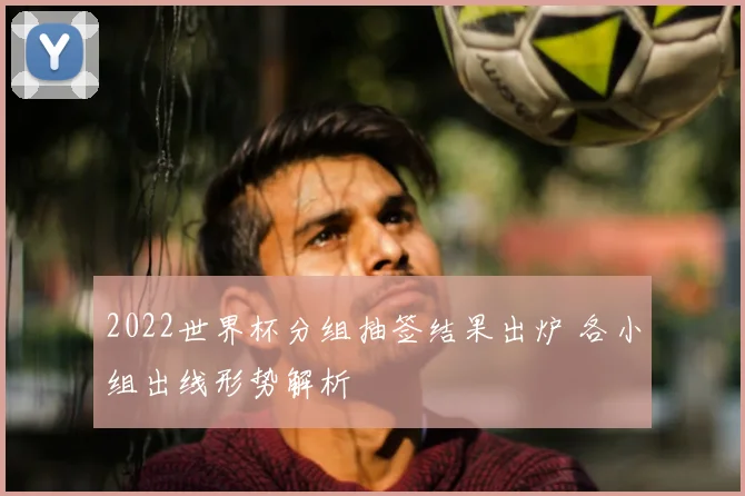 2022世界杯分组抽签结果出炉 各小组出线形势解析
