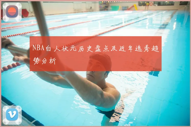 NBA白人状元历史盘点及近年选秀趋势分析