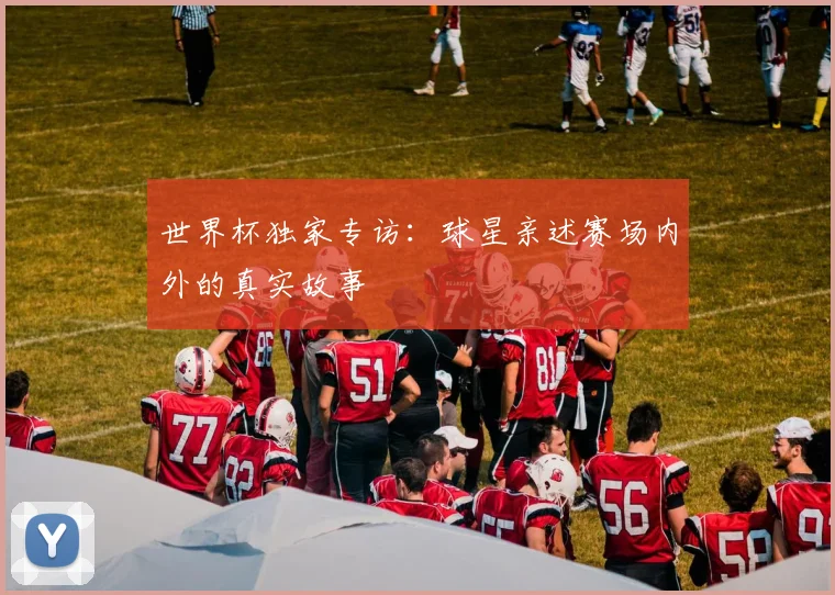 世界杯独家专访：球星亲述赛场内外的真实故事