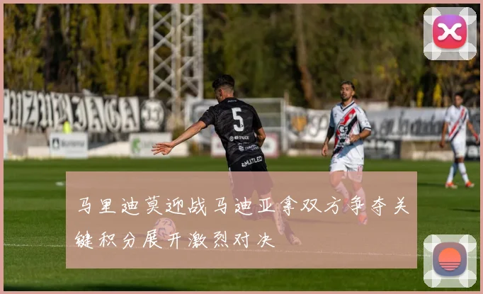 马里迪莫迎战马迪亚拿双方争夺关键积分展开激烈对决