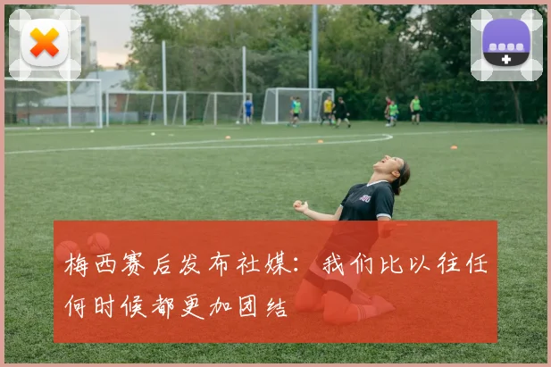 梅西赛后发布社媒:我们比以往任何时候都更加团结
