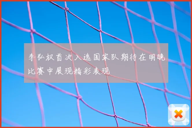 李弘权首次入选国家队期待在明晚比赛中展现精彩表现