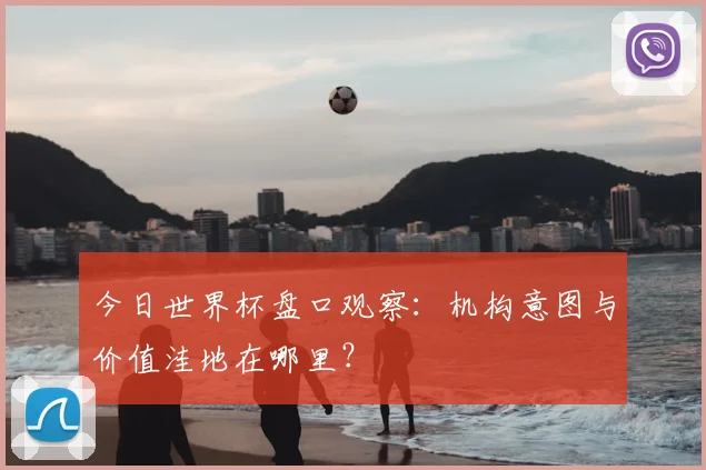 今日世界杯盘口观察:机构意图与价值洼地在哪里?