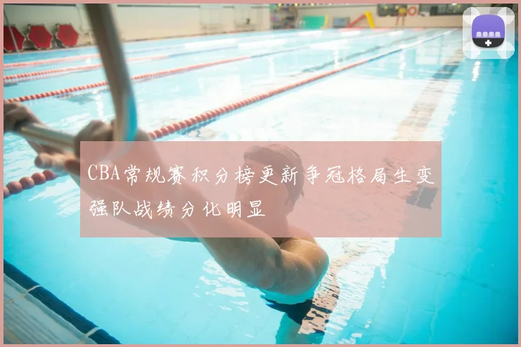 CBA常规赛积分榜更新争冠格局生变强队战绩分化明显