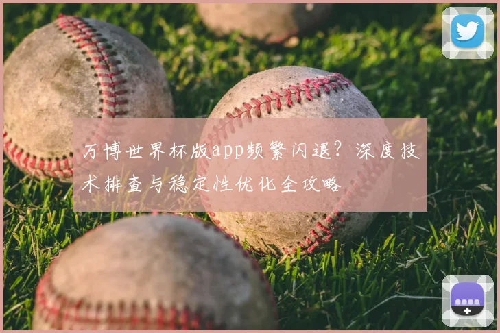 万博世界杯版app频繁闪退？深度技术排查与稳定性优化全攻略