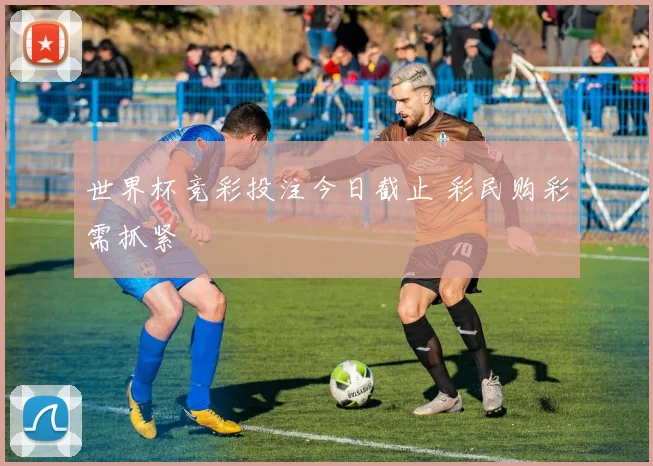 世界杯竞彩投注今日截止 彩民购彩需抓紧