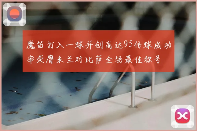 魔笛打入一球并创高达95传球成功率荣膺米兰对比萨全场最佳称号