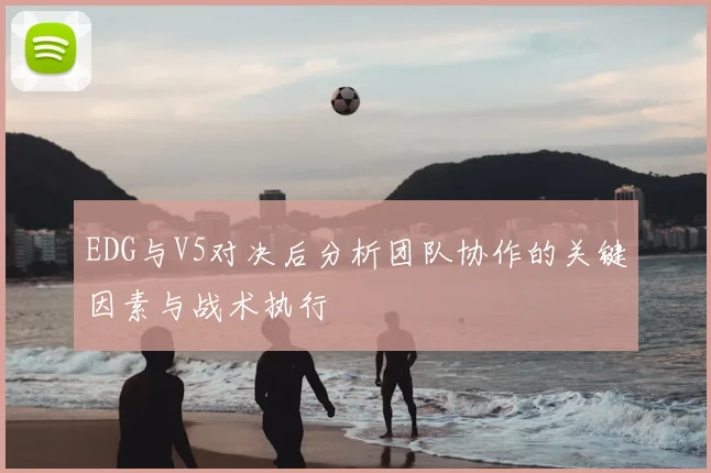 EDG与V5对决后分析团队协作的关键因素与战术执行