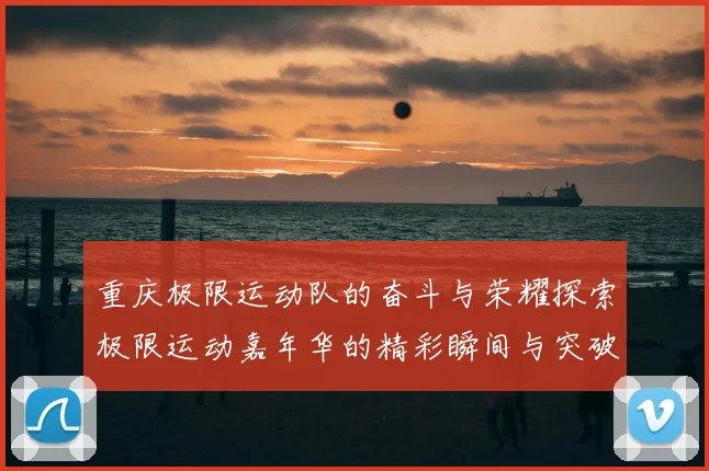 重庆极限运动队的奋斗与荣耀探索极限运动嘉年华的精彩瞬间与突破历程