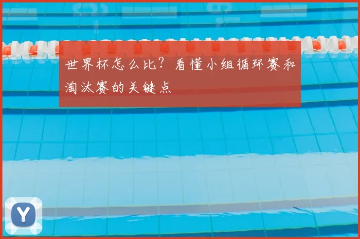 世界杯怎么比？看懂小组循环赛和淘汰赛的关键点