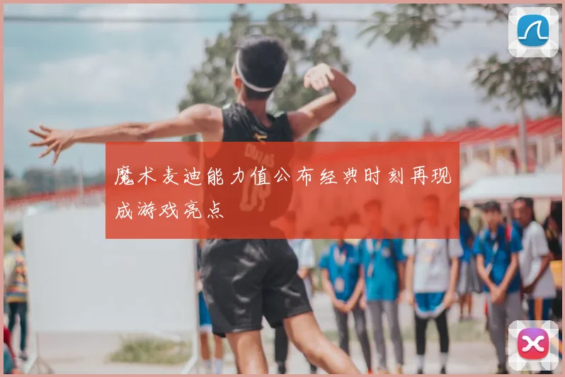 魔术麦迪能力值公布经典时刻再现成游戏亮点