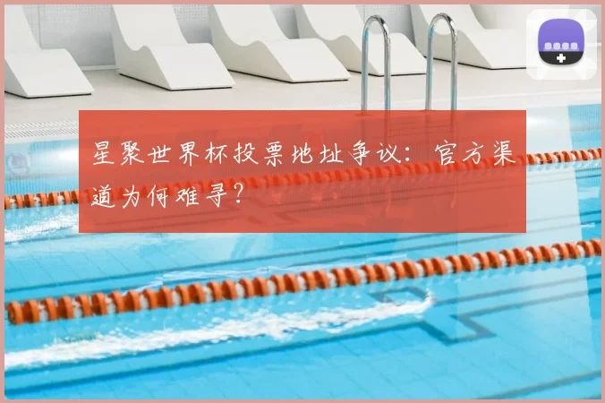 星聚世界杯投票地址争议:官方渠道为何难寻?