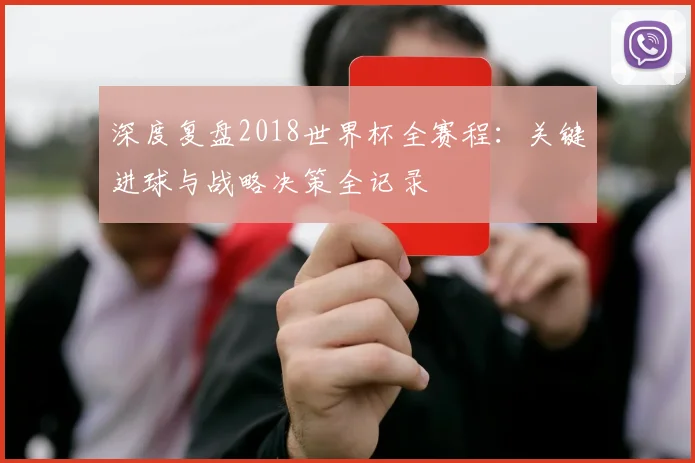 深度复盘2018世界杯全赛程：关键进球与战略决策全记录