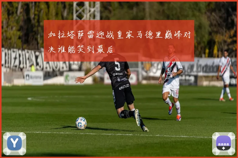 加拉塔萨雷迎战皇家马德里巅峰对决谁能笑到最后