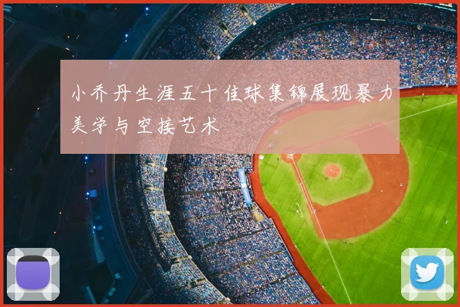 小乔丹生涯五十佳球集锦展现暴力美学与空接艺术