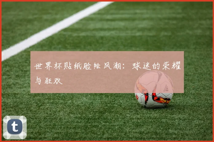 世界杯贴纸脸绘风潮：球迷的荣耀与狂欢