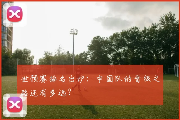 世预赛排名出炉：中国队的晋级之路还有多远？