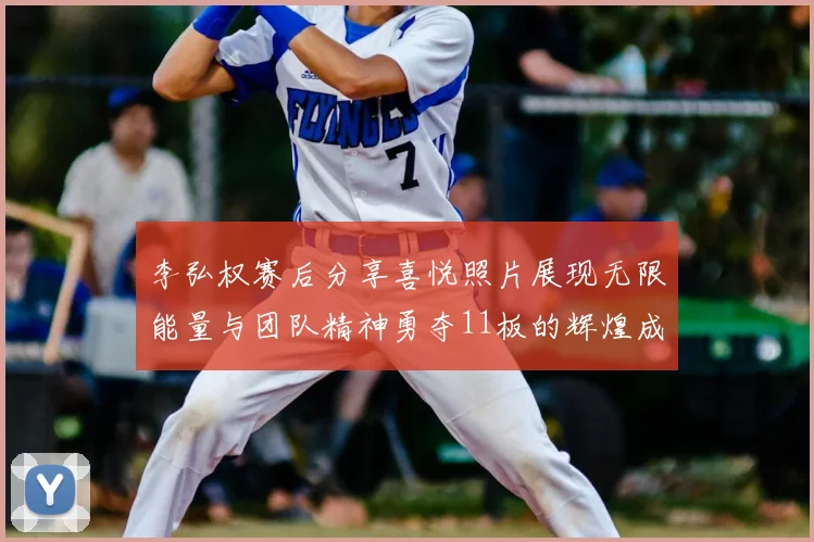 李弘权赛后分享喜悦照片展现无限能量与团队精神勇夺11板的辉煌成就