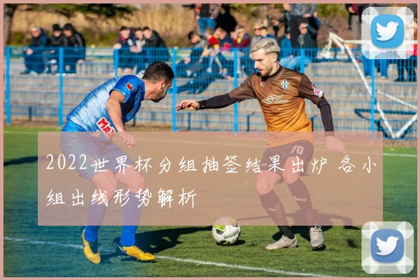 2022世界杯分组抽签结果出炉 各小组出线形势解析