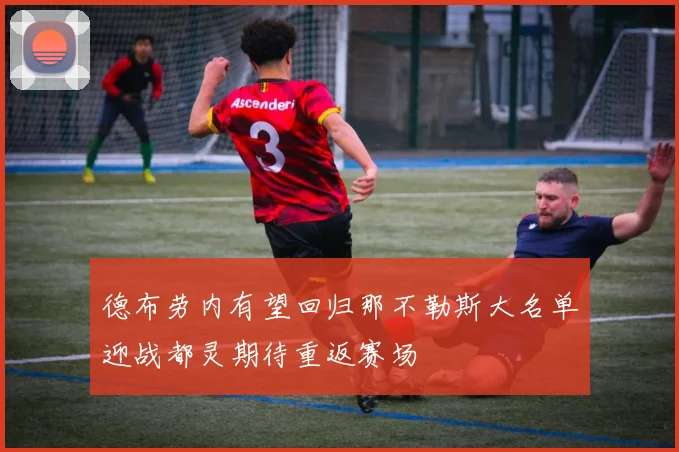 德布劳内有望回归那不勒斯大名单迎战都灵期待重返赛场