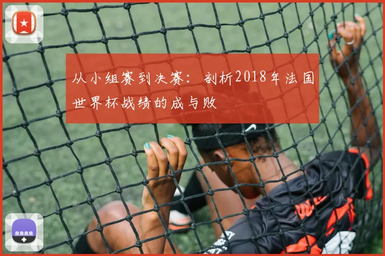 从小组赛到决赛：剖析2018年法国世界杯战绩的成与败