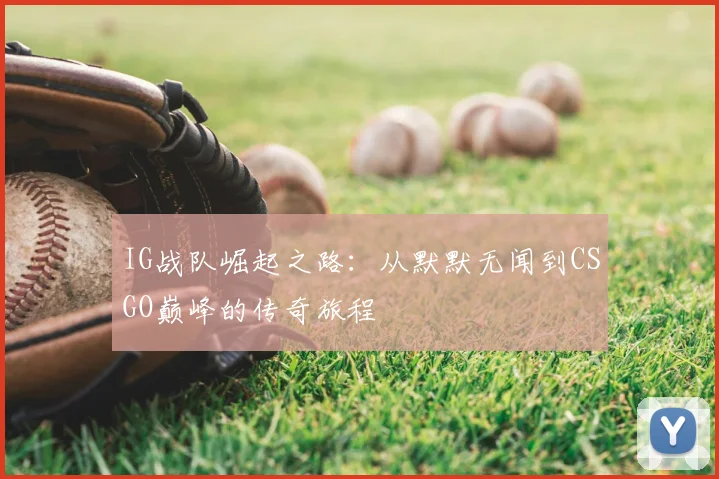 IG战队崛起之路：从默默无闻到CSGO巅峰的传奇旅程