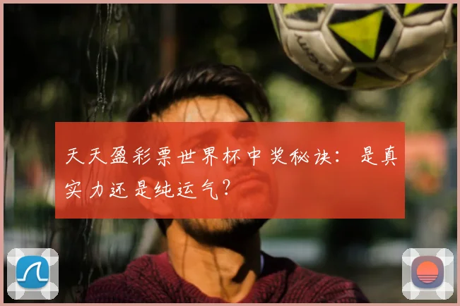天天盈彩票世界杯中奖秘诀：是真实力还是纯运气？