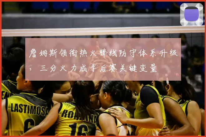 詹姆斯领衔热火锋线防守体系升级，三分火力成季后赛关键变量
