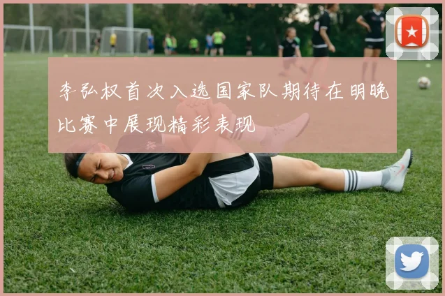 李弘权首次入选国家队期待在明晚比赛中展现精彩表现