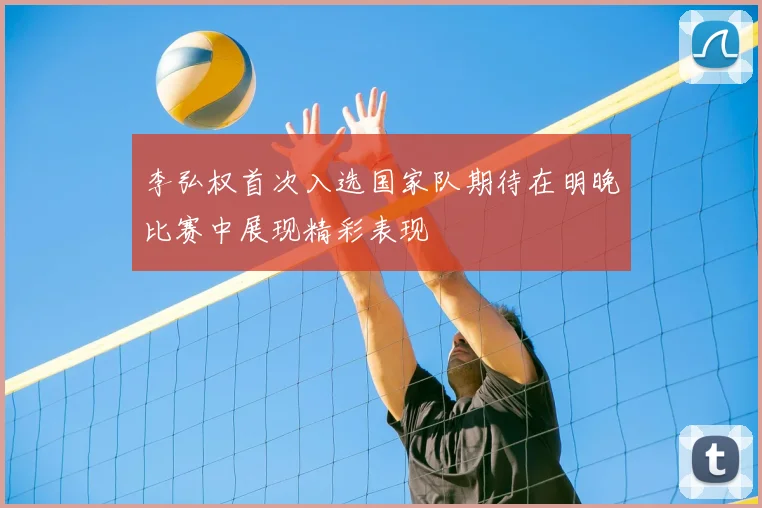 李弘权首次入选国家队期待在明晚比赛中展现精彩表现