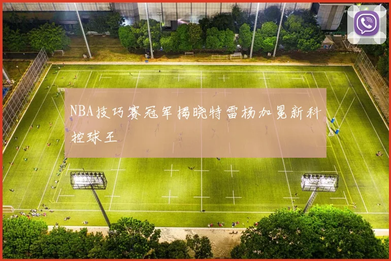 NBA技巧赛冠军揭晓特雷杨加冕新科控球王
