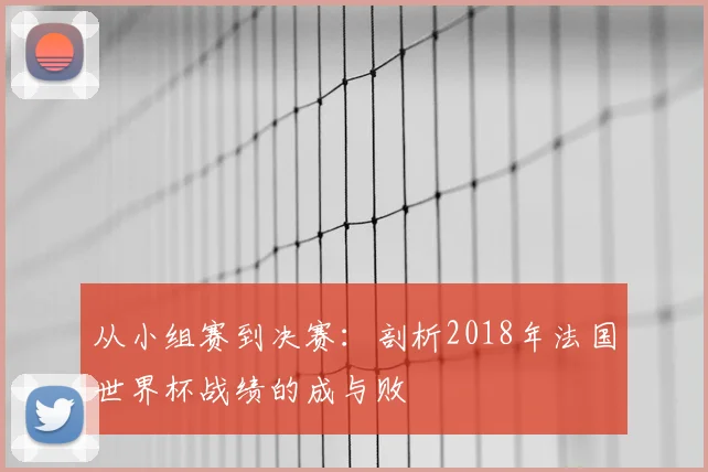 从小组赛到决赛：剖析2018年法国世界杯战绩的成与败