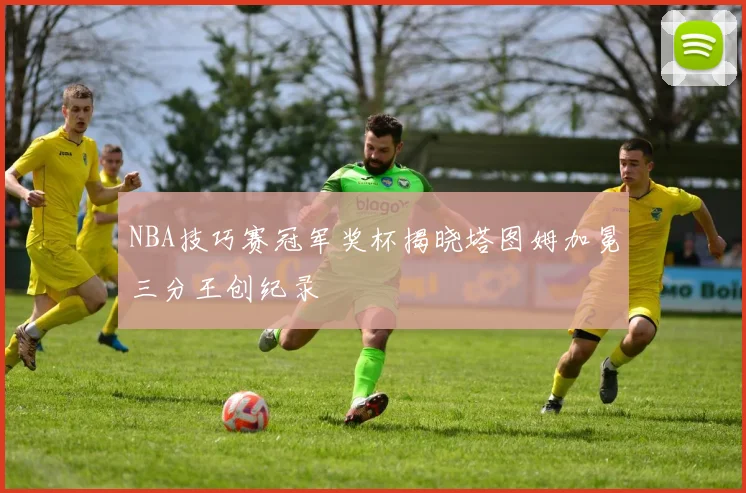 NBA技巧赛冠军奖杯揭晓塔图姆加冕三分王创纪录
