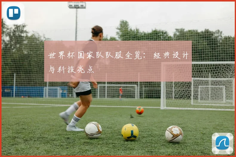 世界杯国家队队服全览：经典设计与科技亮点